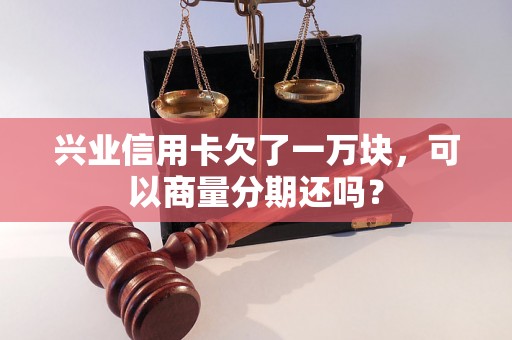 兴业信用卡欠了一万块，可以商量分期还吗？