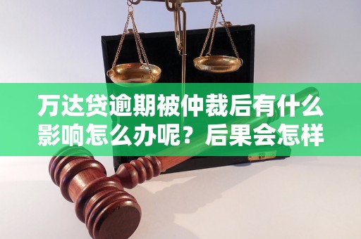 万达贷逾期被仲裁后有什么影响怎么办呢？后果会怎样？