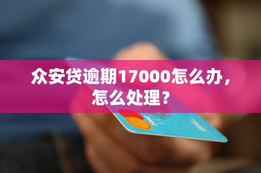 众安贷逾期17000怎么办，怎么处理？