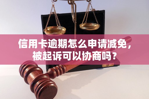 信用卡逾期怎么申请减免，被起诉可以协商吗？