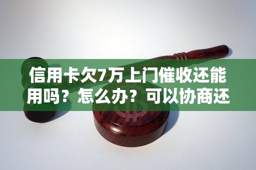 信用卡欠7万上门催收还能用吗？怎么办？可以协商还本金吗？