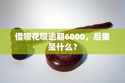 借呗花呗逾期6000，后果是什么？