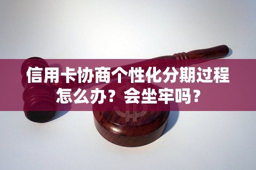 信用卡协商个性化分期过程怎么办？会坐牢吗？