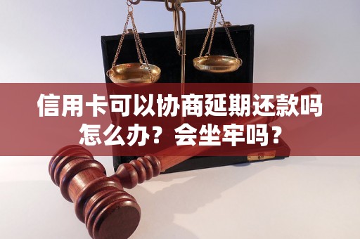 信用卡可以协商延期还款吗怎么办？会坐牢吗？