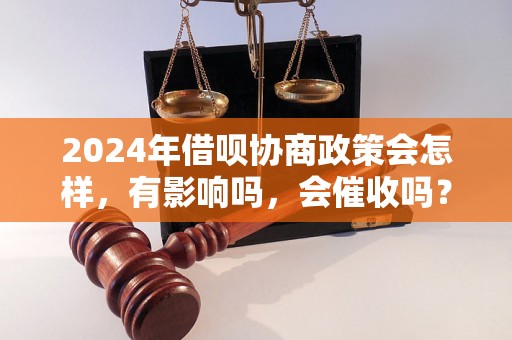 2024年借呗协商政策会怎样，有影响吗，会催收吗？