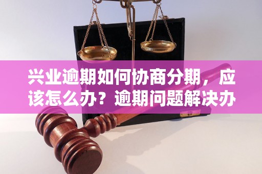 兴业逾期如何协商分期，应该怎么办？逾期问题解决办法