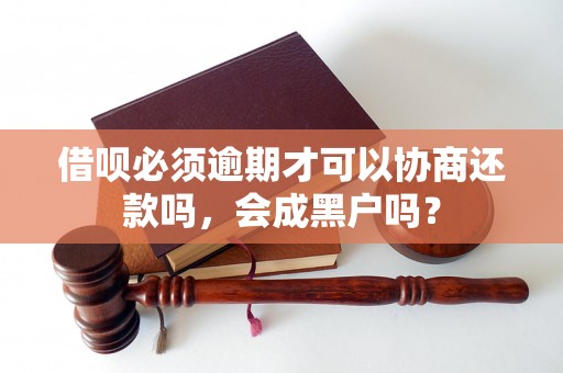 借呗必须逾期才可以协商还款吗，会成黑户吗？