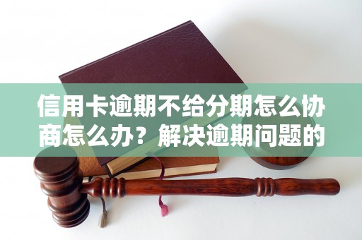 信用卡逾期不给分期怎么协商怎么办？解决逾期问题的有效方法分享