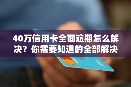 40万信用卡全面逾期怎么解决？你需要知道的全部解决方法