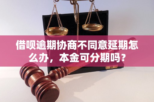 借呗逾期协商不同意延期怎么办，本金可分期吗？