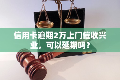 信用卡逾期2万上门催收兴业，可以延期吗？