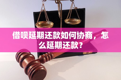 借呗延期还款如何协商，怎么延期还款？