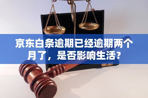 京东白条逾期已经逾期两个月了，是否影响生活？