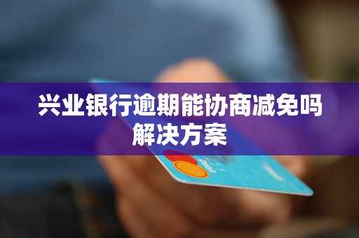 兴业银行逾期能协商减免吗解决方案