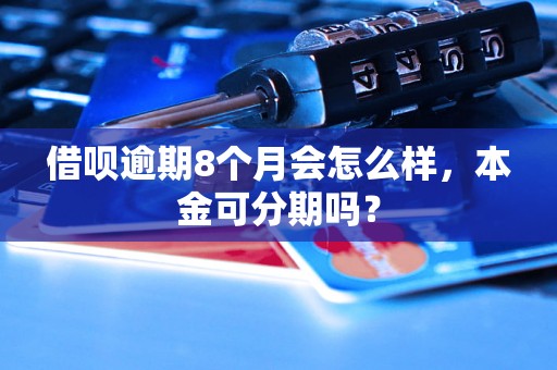 借呗逾期8个月会怎么样，本金可分期吗？