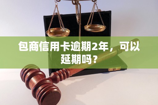 包商信用卡逾期2年，可以延期吗？