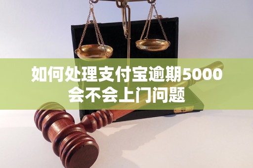 如何处理支付宝逾期5000会不会上门问题