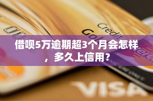 借呗5万逾期超3个月会怎样，多久上信用？