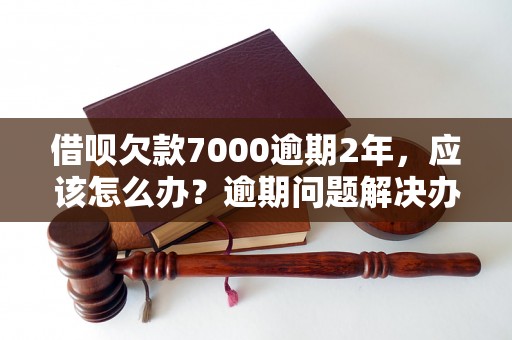 借呗欠款7000逾期2年，应该怎么办？逾期问题解决办法