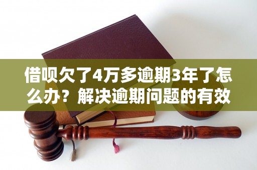 借呗欠了4万多逾期3年了怎么办？解决逾期问题的有效方法分享