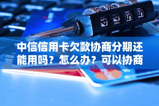 中信信用卡欠款协商分期还能用吗？怎么办？可以协商还本金吗？