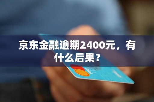 京东金融逾期2400元，有什么后果？