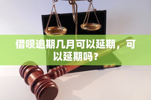 借呗逾期几月可以延期，可以延期吗？