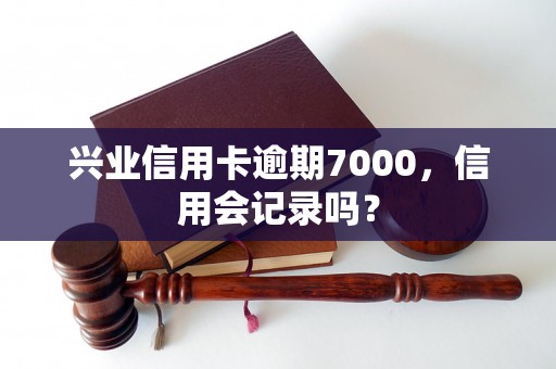 兴业信用卡逾期7000，信用会记录吗？