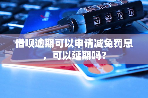 借呗逾期可以申请减免罚息，可以延期吗？