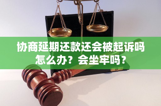 协商延期还款还会被起诉吗怎么办？会坐牢吗？