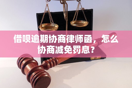 借呗逾期协商律师函，怎么协商减免罚息？