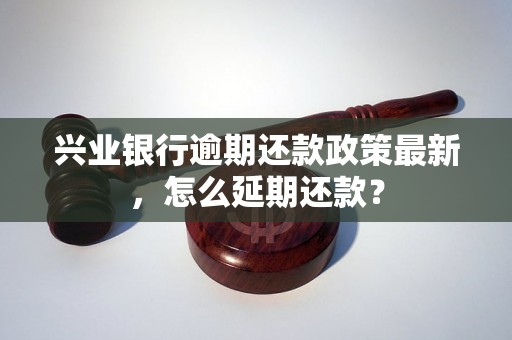 兴业银行逾期还款政策最新，怎么延期还款？