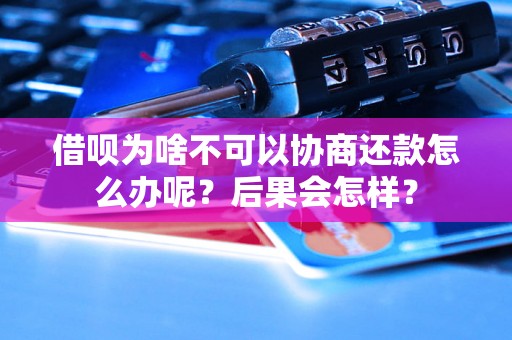 借呗为啥不可以协商还款怎么办呢？后果会怎样？