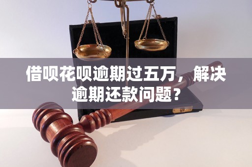 借呗花呗逾期过五万，解决逾期还款问题？