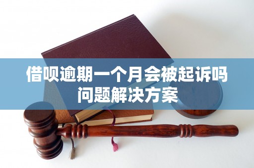 借呗逾期一个月会被起诉吗问题解决方案