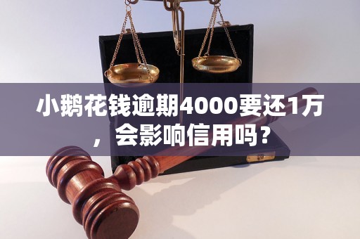 小鹅花钱逾期4000要还1万，会影响信用吗？