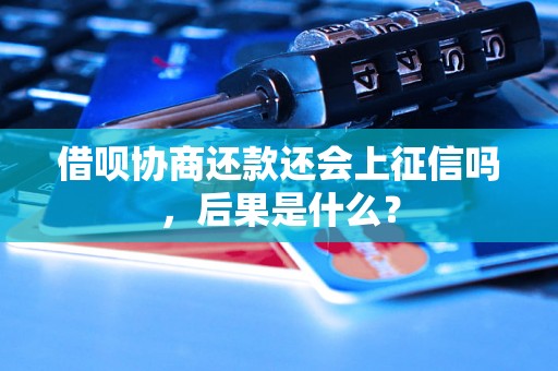 借呗协商还款还会上征信吗，后果是什么？