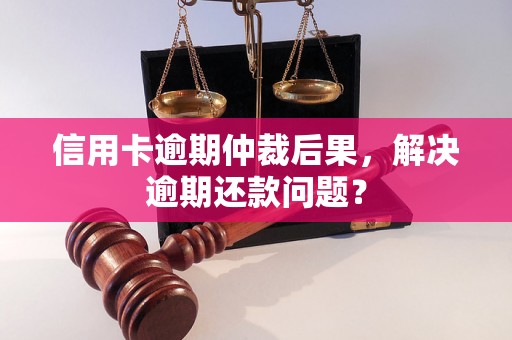 信用卡逾期仲裁后果，解决逾期还款问题？