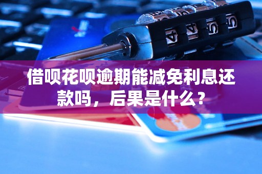 借呗花呗逾期能减免利息还款吗，后果是什么？