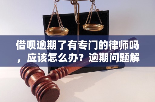 借呗逾期了有专门的律师吗，应该怎么办？逾期问题解决办法