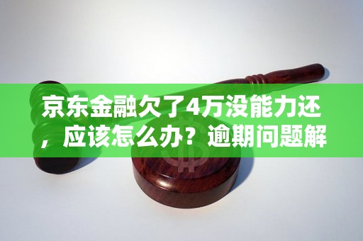 京东金融欠了4万没能力还，应该怎么办？逾期问题解决办法