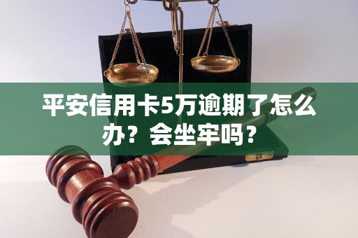 平安信用卡5万逾期了怎么办？会坐牢吗？