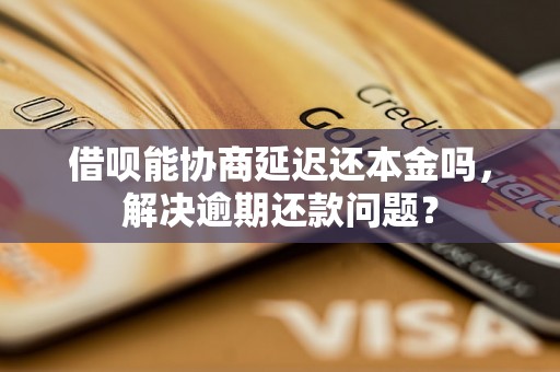 借呗能协商延迟还本金吗，解决逾期还款问题？