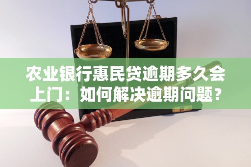 农业银行惠民贷逾期多久会上门：如何解决逾期问题？