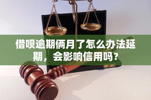 借呗逾期俩月了怎么办法延期，会影响信用吗？