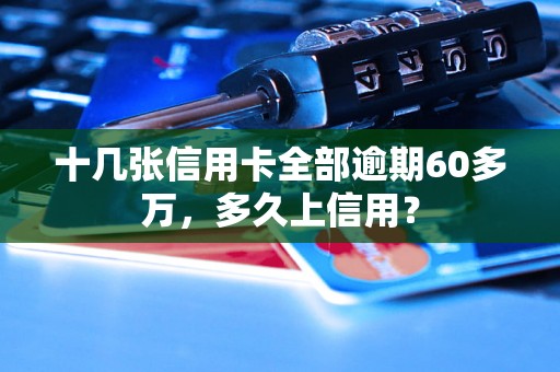 十几张信用卡全部逾期60多万，多久上信用？