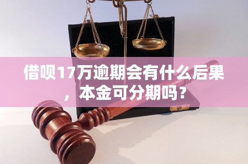 借呗17万逾期会有什么后果，本金可分期吗？