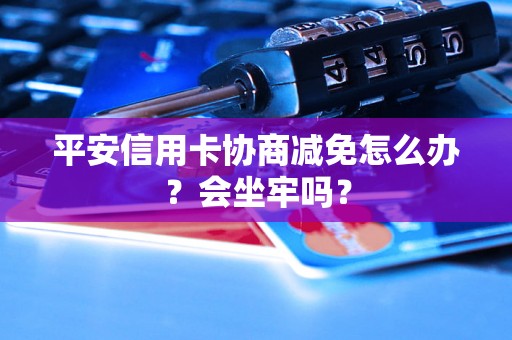 平安信用卡协商减免怎么办？会坐牢吗？