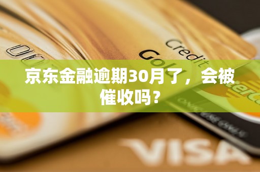 京东金融逾期30月了，会被催收吗？