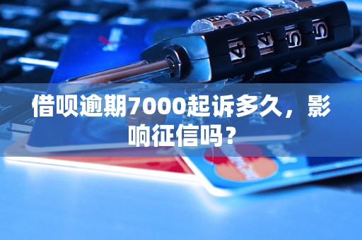 借呗逾期7000起诉多久，影响征信吗？